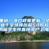 重磅！落户政策更新：毕业于全球排名前50院校的留学生可直接落户上海！