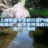 上海市留学生积分落户咨询热线，留学生可以积分落户上海吗