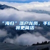 “海归”落户龙岗，手续将更简洁