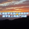 上海留学生落户没有原件，留学生上海落户问题