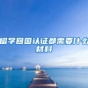 留学回国认证都需要什么材料