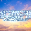 上海人才引进落户条件留学生 上海海外人才引进落户需办多长时间 上海2018人才引进落户