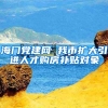 海门党建网 我市扩大引进人才购房补贴对象