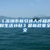 《深圳市新引进人才租房和生活补贴》最新政策全文