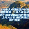 上海市人才引进落户对社保的要求 上海人才引进落户政策2021购房补贴 上海人才引进配偶随迁落户政策