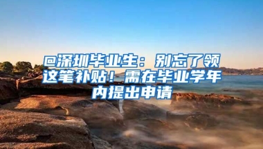 @深圳毕业生：别忘了领这笔补贴！需在毕业学年内提出申请