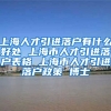 上海人才引进落户有什么好处 上海市人才引进落户表格 上海市人才引进落户政策 博士