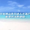 印发佛山市引进人才落户管理办法的通知