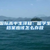 国际高中生须知：留学生档案应该怎么存放