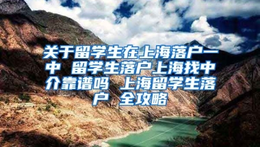 关于留学生在上海落户一中 留学生落户上海找中介靠谱吗 上海留学生落户 全攻略