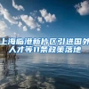 上海临港新片区引进国外人才等11条政策落地