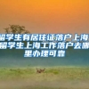 留学生有居住证落户上海，留学生上海工作落户去哪里办理可靠