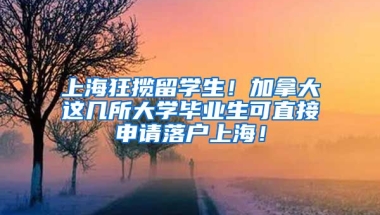 上海狂揽留学生！加拿大这几所大学毕业生可直接申请落户上海！