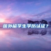 国外留学生学历认证？