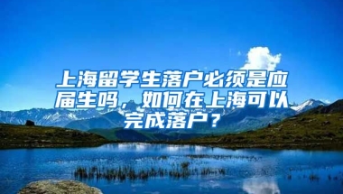 上海留学生落户必须是应届生吗，如何在上海可以完成落户？