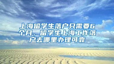 上海留学生落户只需要6个月，留学生上海工作落户去哪里办理可靠