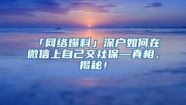 「网络爆料」深户如何在微信上自己交社保—真相，揭秘！