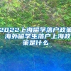 2022上海留学落户政策 海外留学生落户上海政策是什么