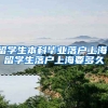 留学生本科毕业落户上海，留学生落户上海要多久