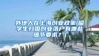 外地人在上海创业政策(留学生归国创业落户有哪些细节要求？)