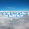 上海办理留学生学历认证需要那些材料？