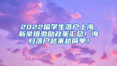 2022留学生落户上海，新举措激励政策汇总！海归落户越来越简单！