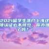 2021留学生落户上海这项认证必不可少，你办理了吗？！
