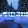 上海留学生落户要两年内吗，留学生上海落户问题