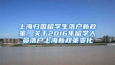 上海归国留学生落户新政策，关于2016年留学人员落户上海新政策变化