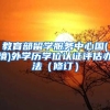 教育部留学服务中心国(境)外学历学位认证评估办法（修订）