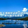 在上海居住证积分达到标准分值什么意思？