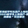 香港留学可以落户上海吗，2021留学生上海落户-香港哪些＊符合要求