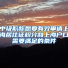 中级职称想要有效申请上海居住证积分和上海户口需要满足的条件