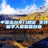 中国出台专门规定 支持留学人员回国创业