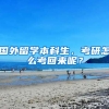 国外留学本科生，考研怎么考回来呢？