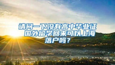 请问一下没有高中毕业证 国外留学回来可以上海落户吗？