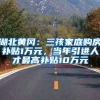 湖北黄冈：三孩家庭购房补贴1万元，当年引进人才最高补贴10万元