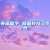 英国留学 回国好找工作吗