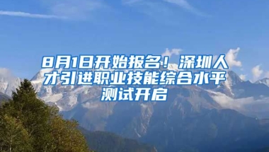 8月1日开始报名！深圳人才引进职业技能综合水平测试开启