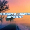 可以提前中止上海留学生落户流程吗？