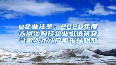 @企业注意：2020年度天河区科技企业引进紧缺急需人才入户申报开始啦