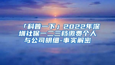 「科普一下」2022年深圳社保一二三档缴费个人与公司明细-事实解密