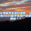 上海留学生落户海南，上海2021留学生落户政策哪些＊？