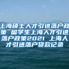 上海硕士人才引进落户政策 留学生上海人才引进落户政策2021 上海人才引进落户贷款记录
