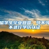 留学生毕业回国，可不可不进行学历认证