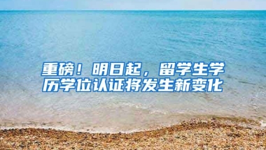 重磅！明日起，留学生学历学位认证将发生新变化