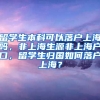 留学生本科可以落户上海吗，非上海生源非上海户口，留学生归国如何落户上海？