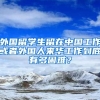 外国留学生留在中国工作或者外国人来华工作到底有多困难？