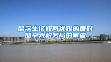 留学生该如何优雅的面对加拿大税务局的审查