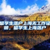 留学生落户上海无工作证明，留学生上海落户
